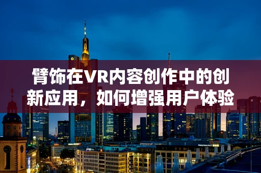 臂饰在VR内容创作中的创新应用，如何增强用户体验？