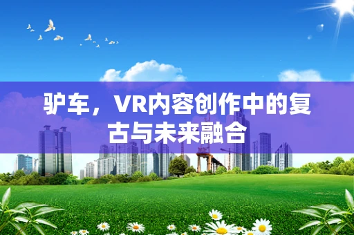 驴车，VR内容创作中的复古与未来融合