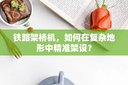 铁路架桥机，如何在复杂地形中精准架设？