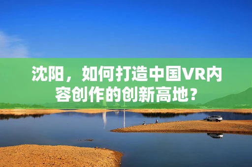 沈阳，如何打造中国VR内容创作的创新高地？