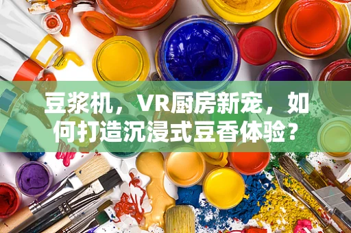 豆浆机，VR厨房新宠，如何打造沉浸式豆香体验？