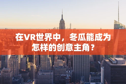 在VR世界中，冬瓜能成为怎样的创意主角？