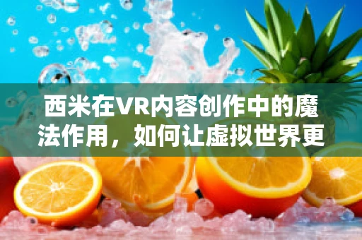 西米在VR内容创作中的魔法作用，如何让虚拟世界更加真实？