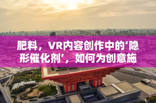 肥料，VR内容创作中的‘隐形催化剂’，如何为创意施肥？