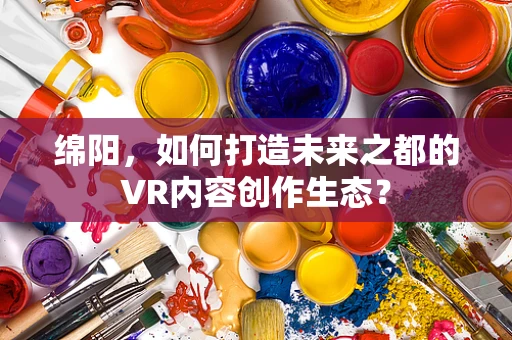 绵阳，如何打造未来之都的VR内容创作生态？