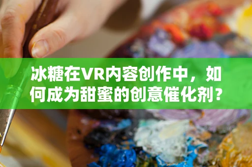 冰糖在VR内容创作中，如何成为甜蜜的创意催化剂？