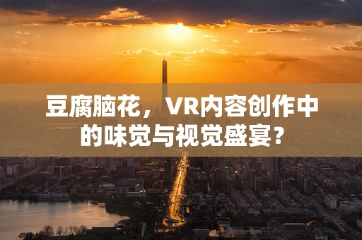 豆腐脑花，VR内容创作中的味觉与视觉盛宴？