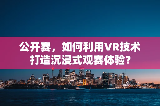 公开赛，如何利用VR技术打造沉浸式观赛体验？