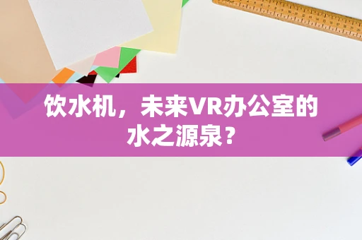 饮水机，未来VR办公室的水之源泉？