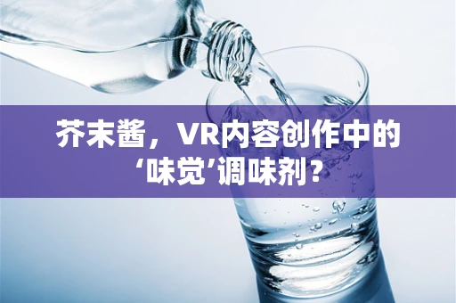 芥末酱，VR内容创作中的‘味觉’调味剂？