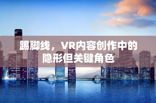 踢脚线，VR内容创作中的隐形但关键角色