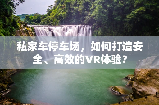 私家车停车场，如何打造安全、高效的VR体验？