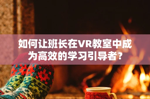 如何让班长在VR教室中成为高效的学习引导者？