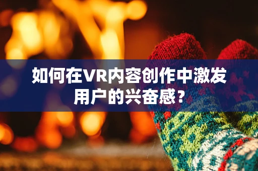 如何在VR内容创作中激发用户的兴奋感？