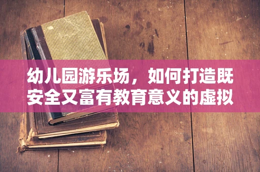 幼儿园游乐场，如何打造既安全又富有教育意义的虚拟现实体验？