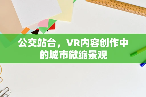 公交站台，VR内容创作中的城市微缩景观