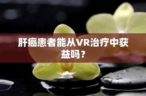 肝癌患者能从VR治疗中获益吗？