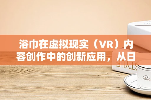 浴巾在虚拟现实（VR）内容创作中的创新应用，从日常用品到沉浸式体验的桥梁？