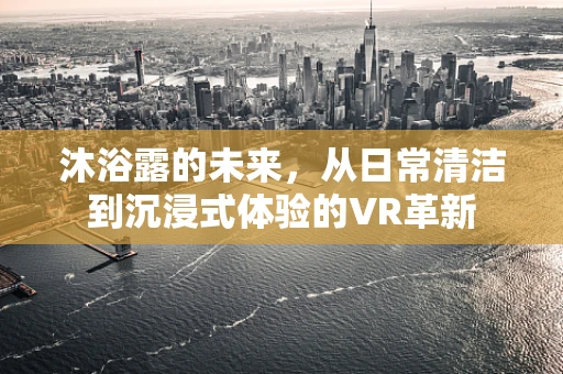 沐浴露的未来，从日常清洁到沉浸式体验的VR革新