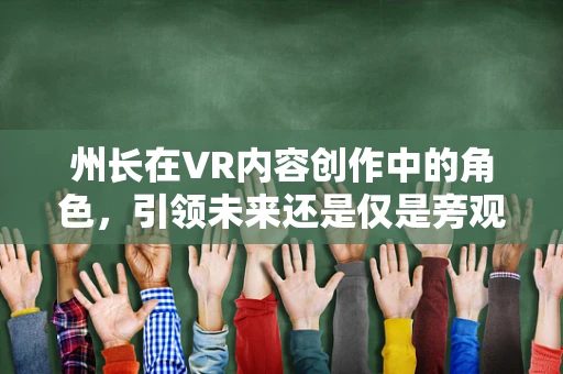 州长在VR内容创作中的角色，引领未来还是仅是旁观者？