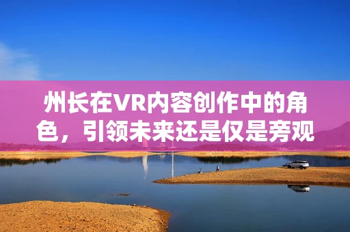 州长在VR内容创作中的角色，引领未来还是仅是旁观者？