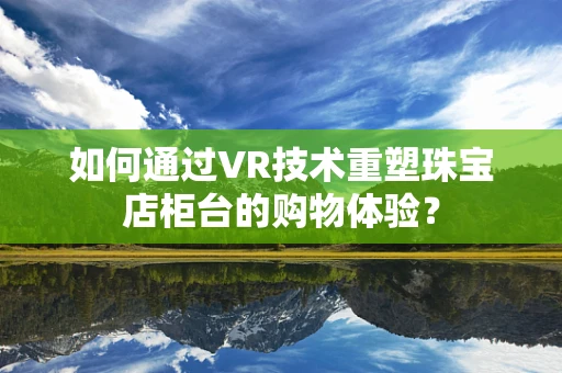 如何通过VR技术重塑珠宝店柜台的购物体验？