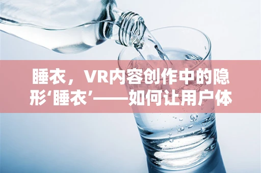 睡衣，VR内容创作中的隐形‘睡衣’——如何让用户体验更舒适？