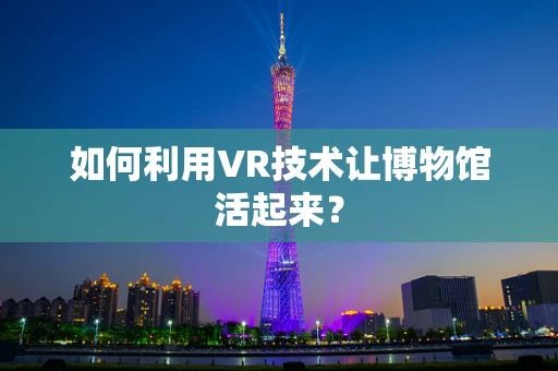 如何利用VR技术让博物馆活起来？