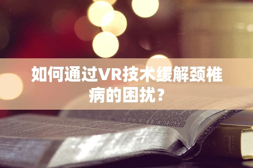 如何通过VR技术缓解颈椎病的困扰？