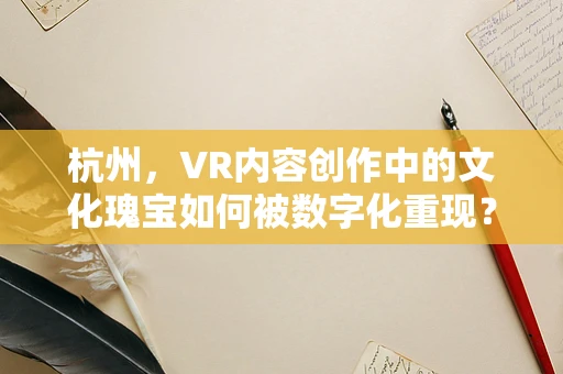 杭州，VR内容创作中的文化瑰宝如何被数字化重现？