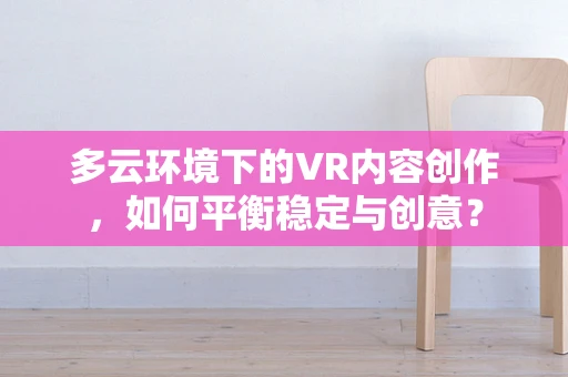 多云环境下的VR内容创作，如何平衡稳定与创意？