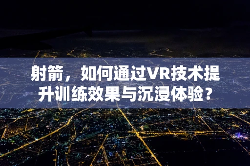 射箭，如何通过VR技术提升训练效果与沉浸体验？