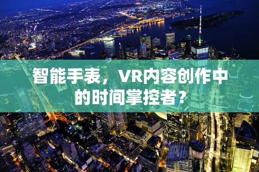 智能手表，VR内容创作中的时间掌控者？