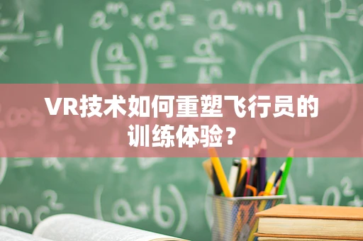 VR技术如何重塑飞行员的训练体验？