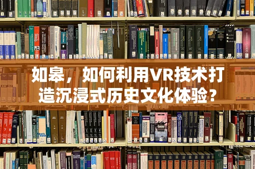 如皋，如何利用VR技术打造沉浸式历史文化体验？