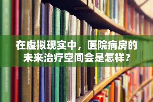 在虚拟现实中，医院病房的未来治疗空间会是怎样？