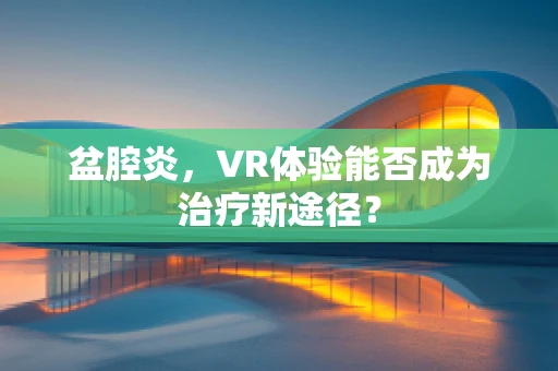 盆腔炎，VR体验能否成为治疗新途径？