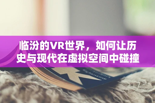 临汾的VR世界，如何让历史与现代在虚拟空间中碰撞？