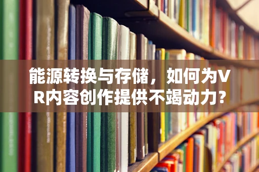 能源转换与存储，如何为VR内容创作提供不竭动力？