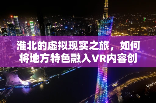 淮北的虚拟现实之旅，如何将地方特色融入VR内容创作？