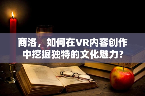 商洛，如何在VR内容创作中挖掘独特的文化魅力？