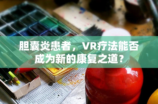 胆囊炎患者，VR疗法能否成为新的康复之道？