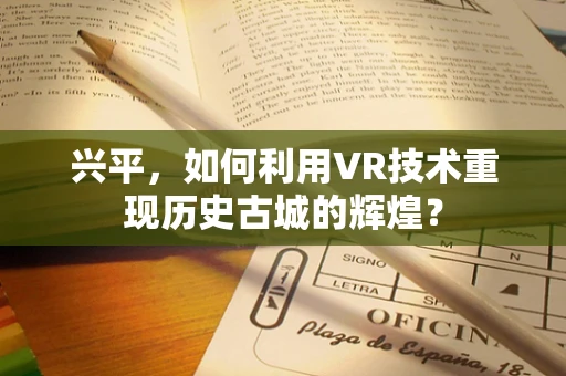 兴平，如何利用VR技术重现历史古城的辉煌？