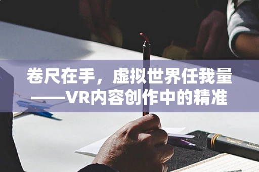 卷尺在手，虚拟世界任我量——VR内容创作中的精准测量挑战