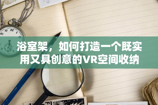 浴室架，如何打造一个既实用又具创意的VR空间收纳解决方案？