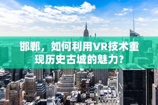 邯郸，如何利用VR技术重现历史古城的魅力？