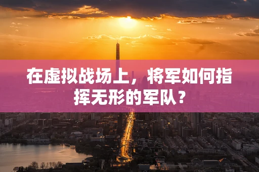 在虚拟战场上，将军如何指挥无形的军队？