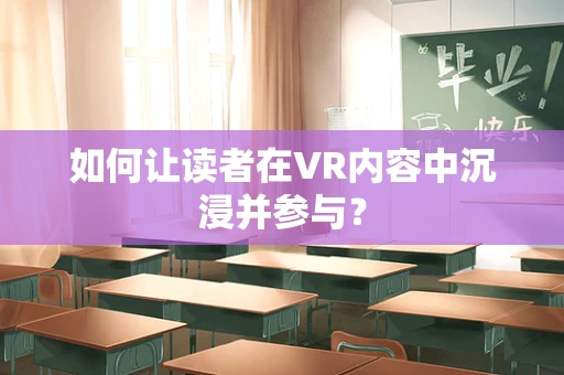 如何让读者在VR内容中沉浸并参与？