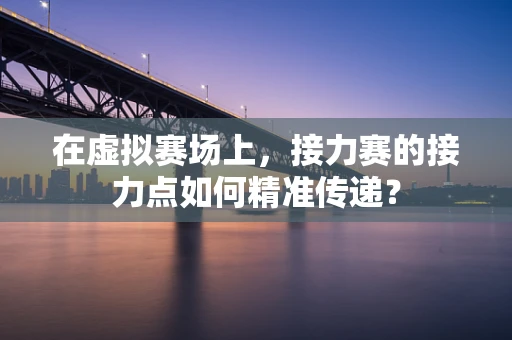 在虚拟赛场上，接力赛的接力点如何精准传递？