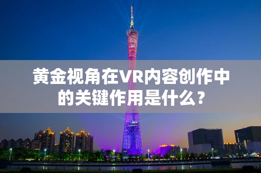 黄金视角在VR内容创作中的关键作用是什么？